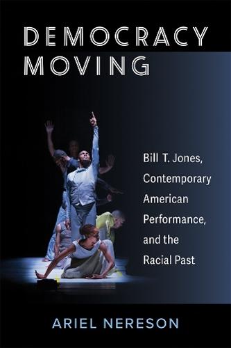 Democracy Moving: Bill T. Jones, Contemporary American Performance, and the Racial Past