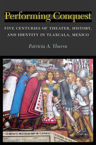 Performing Conquest: Five Centuries of Theater, History, and Identity in Tlaxcala, Mexico