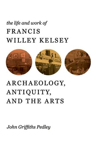 The Life and Work of Francis Willey Kelsey: Archaeology, Antiquity, and the Arts