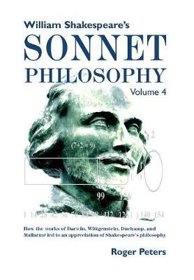 William Shakespeare's Sonnet Philosophy, Volume 4: How the works of Darwin, Wittgenstein, Duchamp, and Mallarmé led to an appreciation of Shakespeare’s philosophy