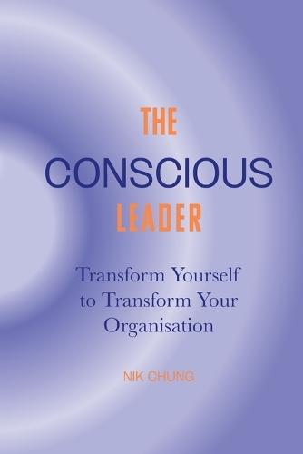 The Conscious Leader: Transform Yourself to Transform Your Organisation