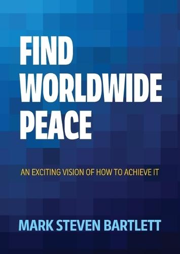 Find Worldwide Peace: An Exciting Vision of How to Achieve It