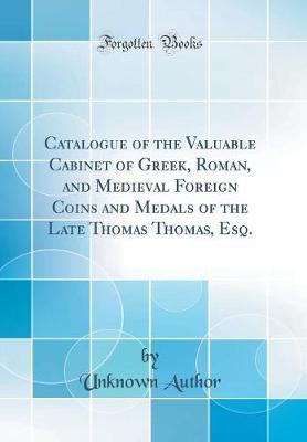 Catalogue of the Valuable Cabinet of Greek, Roman, and Medieval Foreign Coins and Medals of the Late Thomas Thomas, Esq. (Classic Reprint)