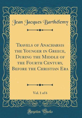 Travels of Anacharsis the Younger in Greece, During the Middle of the Fourth Century, Before the Christian Era, Vol. 1 of 6 (Classic Reprint)