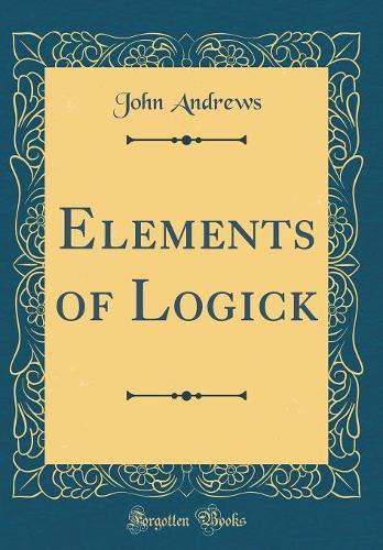 Elements of Logick (Classic Reprint)