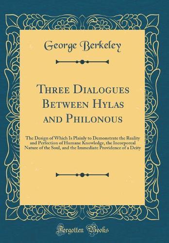 Three Dialogues Between Hylas and Philonous: The Design of Which Is Plainly to Demonstrate the Reality and Perfection of Humane Knowledge, the Incorporeal Nature of the Soul, and the Immediate Providence of a Deity (Classic Reprint)