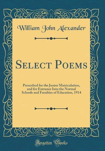 Select Poems: Prescribed for the Junior Matriculation, and for Entrance Into the Normal Schools and Faculties of Education, 1914 (Classic Reprint)