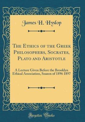 The Ethics of the Greek Philosophers, Socrates, Plato and Aristotle: A Lecture Given Before the Brooklyn Ethical Association, Season of 1896 1897 (Classic Reprint)
