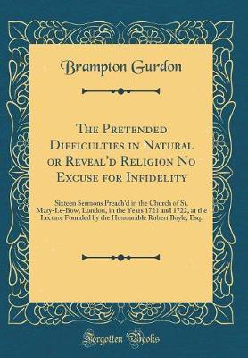 The Pretended Difficulties in Natural or Reveal'd Religion No Excuse for Infidelity: Sixteen Sermons Preach'd in the Church of St. Mary-Le-Bow, London, in the Years 1721 and 1722, at the Lecture Founded by the Honourable Robert Boyle, Esq.
