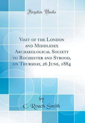 Visit of the London and Middlesex Archaeological Society to Rochester and Strood, on Thursday, 26 June, 1884 (Classic Reprint)