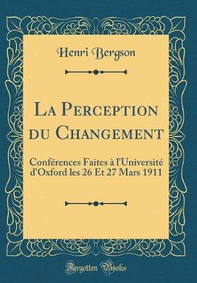 La Perception Du Changement: Conferences Faites A l'Universite d'Oxford Les 26 Et 27 Mars 1911 (Classic Reprint)