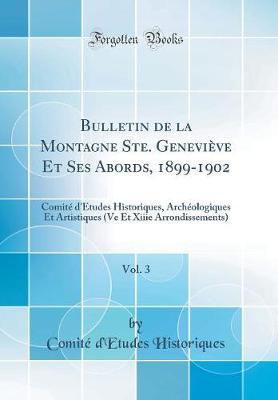Bulletin de la Montagne Ste. Genevieve Et Ses Abords, 1899-1902, Vol. 3: Comite d'Etudes Historiques, Archeologiques Et Artistiques (Ve Et Xiiie Arrondissements) (Classic Reprint)