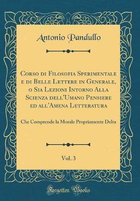 Corso Di Filosofia Sperimentale E Di Belle Lettere in Generale, O Sia Lezioni Intorno Alla Scienza Dell'umano Pensiere Ed All'amena Letteratura, Vol. 3: Che Comprende La Morale Propriamente Delta (Classic Reprint)