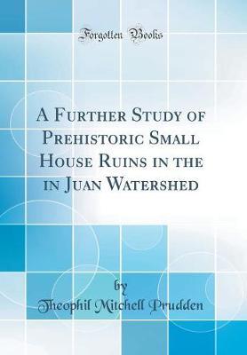 A Further Study of Prehistoric Small House Ruins in the in Juan Watershed (Classic Reprint)