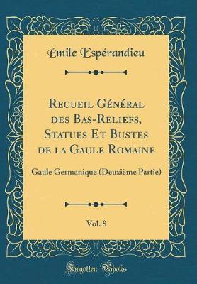 Recueil General Des Bas-Reliefs, Statues Et Bustes de la Gaule Romaine, Vol. 8: Gaule Germanique (Deuxieme Partie) (Classic Reprint)