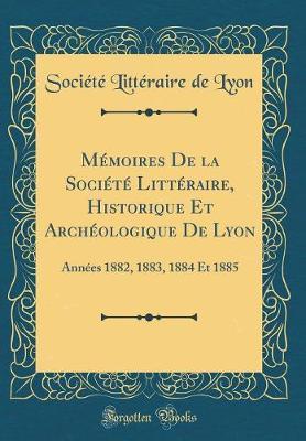 Memoires de la Societe Litteraire, Historique Et Archeologique de Lyon: Annees 1882, 1883, 1884 Et 1885 (Classic Reprint)