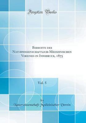 Berichte Des Naturwissenschaftlich-Medizinischen Vereines in Innsbruck, 1875, Vol. 5 (Classic Reprint)