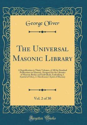The Universal Masonic Library, Vol. 2 of 30: A Republication in Thirty Volumes, of All the Standard Publications in Masonry, Designed for the Libraries of Masonic Bodies and Individuals; Embodying 1. Symbol of Glory, 2. Hutchinson's Spirit of Masonry