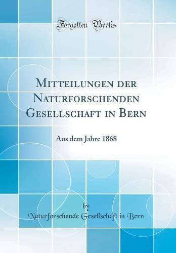 Mitteilungen der Naturforschenden Gesellschaft in Bern: Aus dem Jahre 1868 (Classic Reprint)