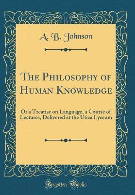 The Philosophy of Human Knowledge: Or a Treatise on Language, a Course of Lectures, Delivered at the Utica Lyceum (Classic Reprint)