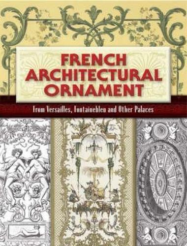 French Architectural Ornament: From Versailles, Fontainebleu and Other Palaces
