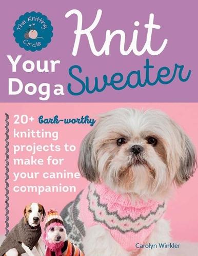 Knit Your Dog a Sweater: 20+ Bark-Worthy Knitting Projects to Make for Your Canine Companion