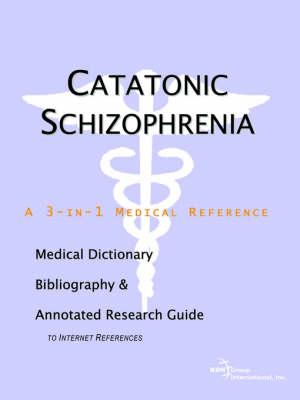 Catatonic Schizophrenia - A Medical Dictionary, Bibliography, and Annotated Research Guide to Internet References