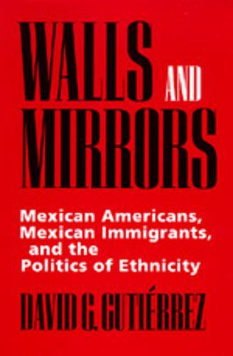 Walls and Mirrors: Mexican Americans, Mexican Immigrants, and the Politics of Ethnicity