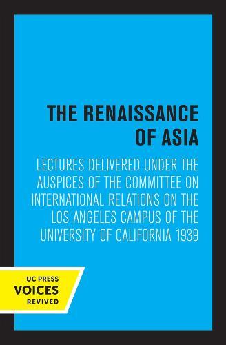The Renaissance of Asia: Lectures Delivered under the Auspices of the Committee on International Relations on the Los Angeles Campus of the University of California 1939