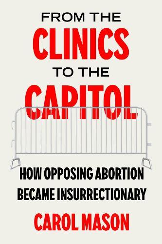 From the Clinics to the Capitol: How Opposing Abortion Became Insurrectionary