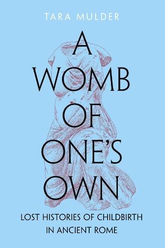 A Womb of One's Own: Lost Histories of Childbirth in Ancient Rome