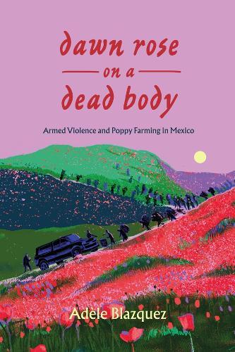 Dawn Rose on a Dead Body: Armed Violence and Poppy Farming in Mexico