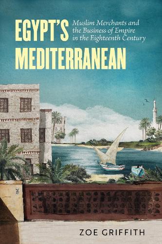 Egypt's Mediterranean: Muslim Merchants and the Business of Empire in the Eighteenth Century