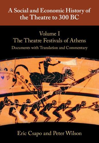 A Social and Economic History of the Theatre to 300 BC: Volume 1, The Theatre Festivals of Athens: Documents with Translation and Commentary