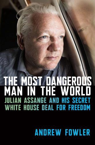 The Most Dangerous Man in the World: Julian Assange and His Secret White House Deal for Freedom