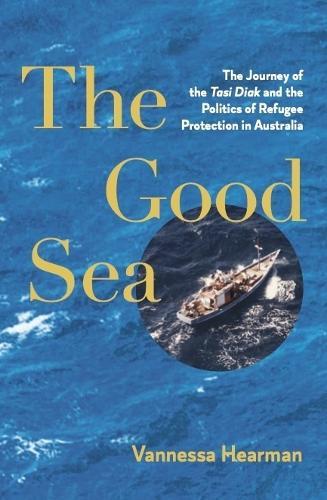 The Good Sea: The Journey of the Tasi Diak and the Politics of Refugee Protection in Australia