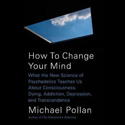 How to Change Your Mind: What the New Science of Psychedelics Teaches Us about Consciousness, Dying, Addiction, Depression, and Transcendence