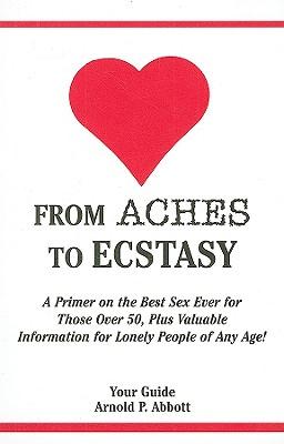 From Aches to Ecstasy: A Primer on the Best Sex Ever for Those Over 50, Plus Valuable Information for Lonely People of Any Age!