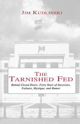 The Tarnished Fed: Behind Closed Doors: Forty Years of Successes, Failures, Mystique, and Humor