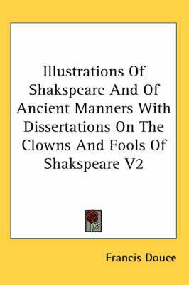 Illustrations Of Shakspeare And Of Ancient Manners With Dissertations On The Clowns And Fools Of Shakspeare V2