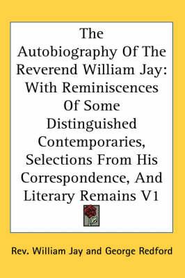 The Autobiography Of The Reverend William Jay: With Reminiscences Of Some Distinguished Contemporaries, Selections From His Correspondence, And Literary Remains V1