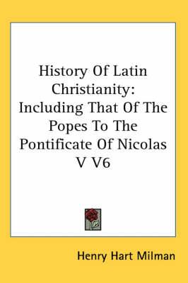 History Of Latin Christianity: Including That Of The Popes To The Pontificate Of Nicolas V V6