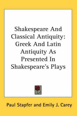 Shakespeare And Classical Antiquity: Greek And Latin Antiquity As Presented In Shakespeare's Plays