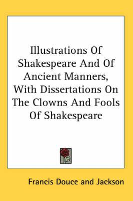 Illustrations Of Shakespeare And Of Ancient Manners, With Dissertations On The Clowns And Fools Of Shakespeare