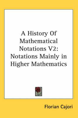 A History of Mathematical Notations V2: Notations Mainly in Higher Mathematics
