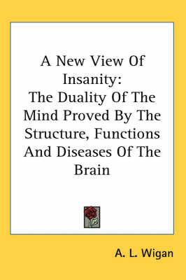 A New View Of Insanity: The Duality Of The Mind Proved By The Structure, Functions And Diseases Of The Brain