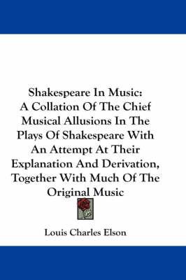Shakespeare in Music: A Collation of the Chief Musical Allusions in the Plays of Shakespeare with an Attempt at Their Explanation and Derivation, Together with Much of the Original Music