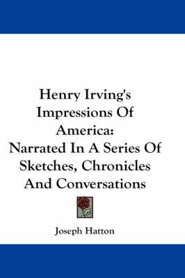 Henry Irving's Impressions Of America: Narrated In A Series Of Sketches, Chronicles And Conversations