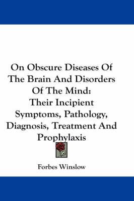 On Obscure Diseases Of The Brain And Disorders Of The Mind: Their Incipient Symptoms, Pathology, Diagnosis, Treatment And Prophylaxis