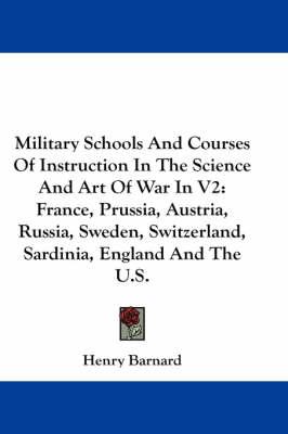 Military Schools And Courses Of Instruction In The Science And Art Of War In V2: France, Prussia, Austria, Russia, Sweden, Switzerland, Sardinia, England And The U.S.